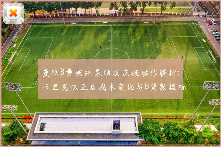 曼联B费破纪录助攻庆祝动作解析：卡里克扶正后战术变化与B费数据统计