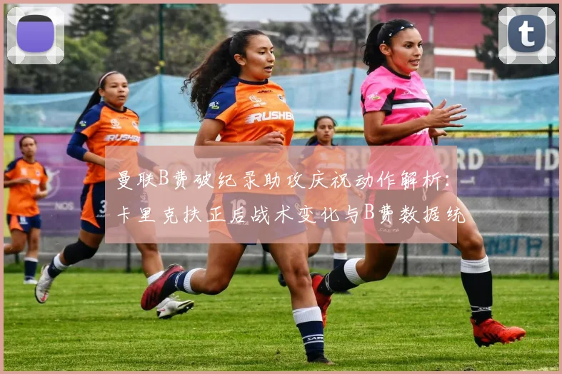 曼联B费破纪录助攻庆祝动作解析:卡里克扶正后战术变化与B费数据统计