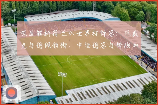深度解析荷兰队世界杯阵容：范戴克与德佩领衔，中场德容与锋线加克波角色定位详解