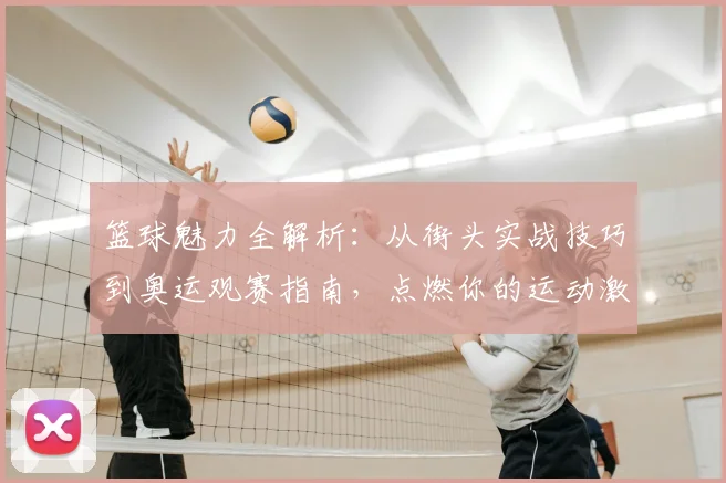 篮球魅力全解析：从街头实战技巧到奥运观赛指南，点燃你的运动激情