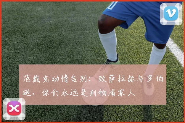 范戴克动情告别:致萨拉赫与罗伯逊,你们永远是利物浦家人