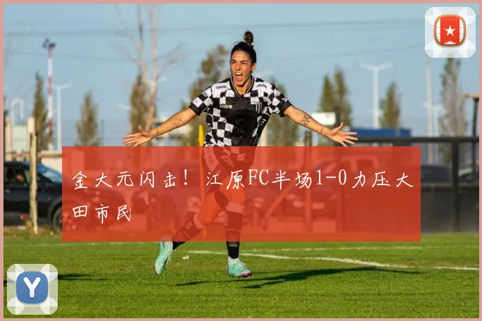 金大元闪击!江原FC半场1-0力压大田市民