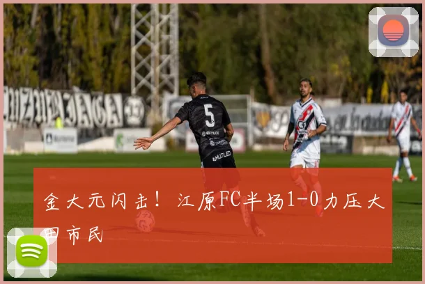 金大元闪击!江原FC半场1-0力压大田市民