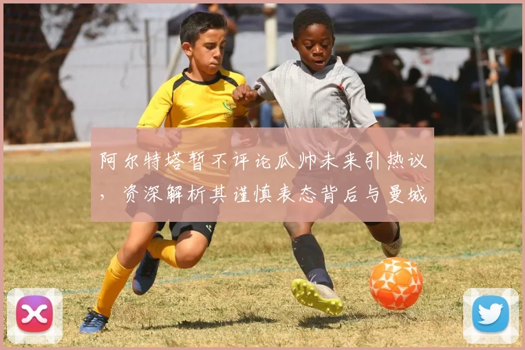 阿尔特塔暂不评论瓜帅未来引热议,资深解析其谨慎表态背后与曼城的复杂渊源