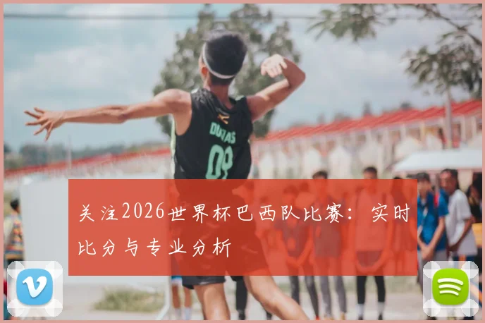 关注2026世界杯巴西队比赛:实时比分与专业分析
