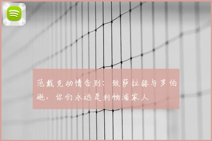 范戴克动情告别:致萨拉赫与罗伯逊,你们永远是利物浦家人