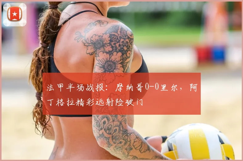 法甲半场战报:摩纳哥0-0里尔,阿丁格拉精彩远射险破门