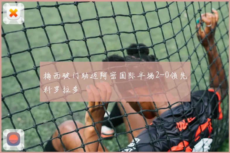 梅西破门助迈阿密国际半场2-0领先科罗拉多