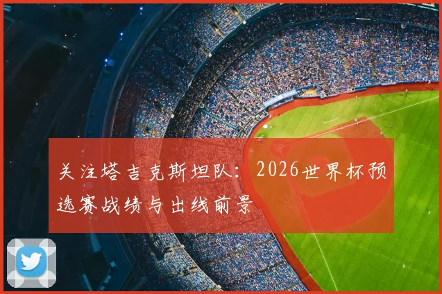 关注塔吉克斯坦队:2026世界杯预选赛战绩与出线前景