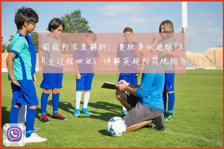 前裁判深度解析:曼联争议进球VAR全过程回放,详解英超判罚规则与争议案例