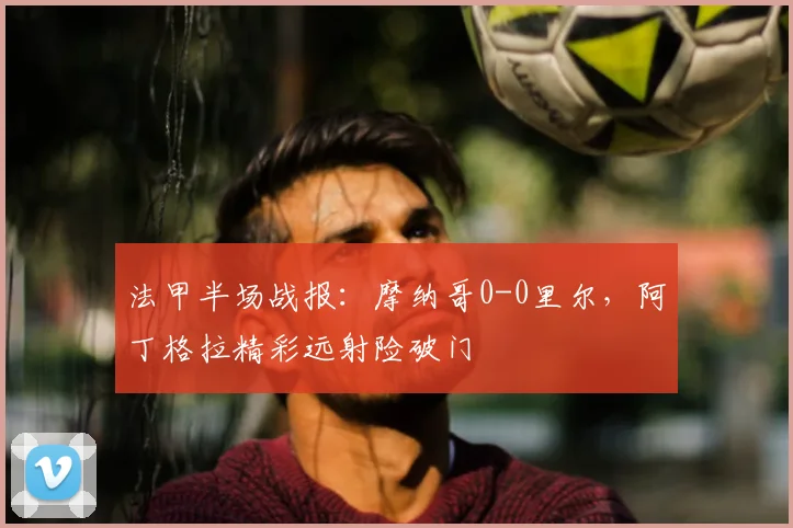 法甲半场战报:摩纳哥0-0里尔,阿丁格拉精彩远射险破门